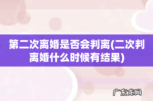 二次判离婚什么时候有结果 第二次离婚是否会判离