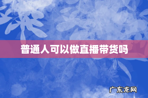 普通人可以做直播带货吗