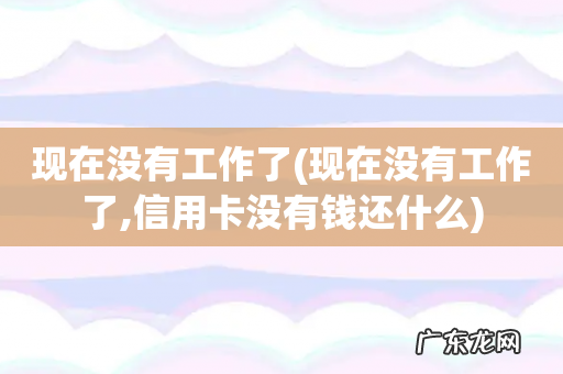 现在没有工作了,信用卡没有钱还什么 现在没有工作了