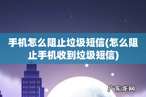 怎么阻止手机收到垃圾短信 手机怎么阻止垃圾短信