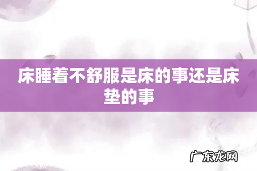 床睡着不舒服是床的事还是床垫的事