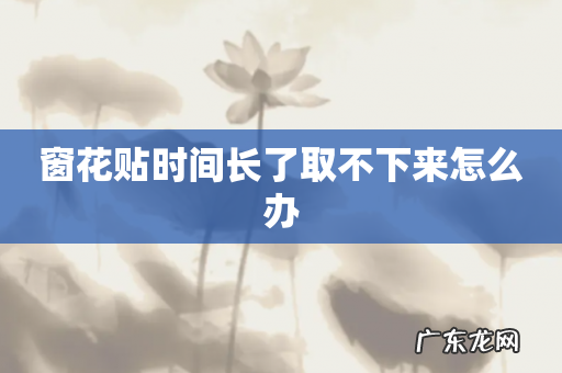 窗花贴时间长了取不下来怎么办