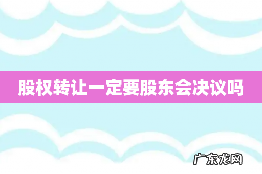 股权转让一定要股东会决议吗