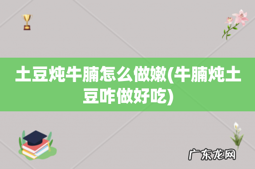 牛腩炖土豆咋做好吃 土豆炖牛腩怎么做嫩