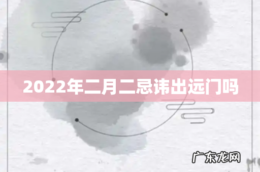 2022年二月二忌讳出远门吗