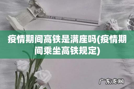 疫情期间乘坐高铁规定 疫情期间高铁是满座吗