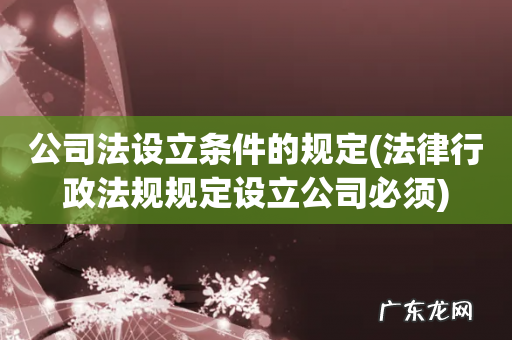 法律行政法规规定设立公司必须 公司法设立条件的规定