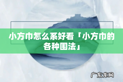 小方巾怎么系好看「小方巾的各种围法」