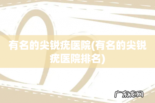 有名的尖锐疣医院排名 有名的尖锐疣医院