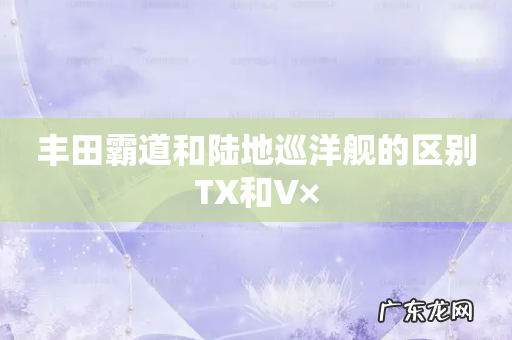 丰田霸道和陆地巡洋舰的区别TX和V×