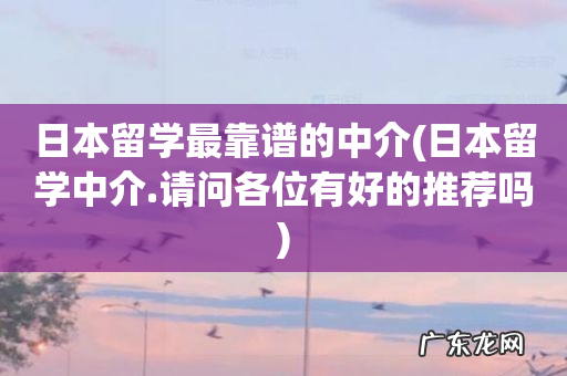 日本留学中介.请问各位有好的推荐吗 日本留学最靠谱的中介