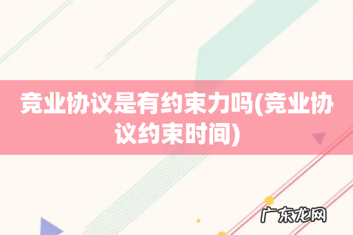 竞业协议约束时间 竞业协议是有约束力吗