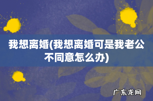 我想离婚可是我老公不同意怎么办 我想离婚
