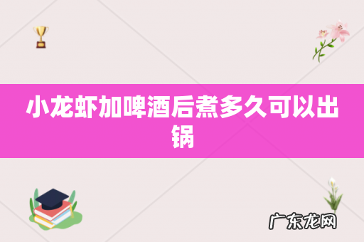 小龙虾加啤酒后煮多久可以出锅