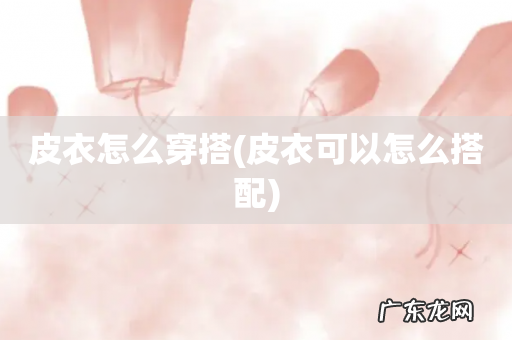 皮衣可以怎么搭配 皮衣怎么穿搭