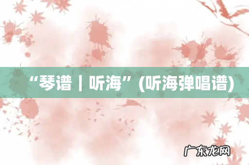 听海弹唱谱 “琴谱|听海”