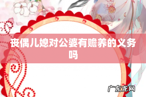 丧偶儿媳对公婆有赡养的义务吗