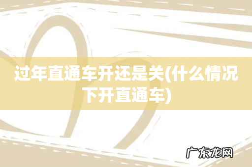 什么情况下开直通车 过年直通车开还是关