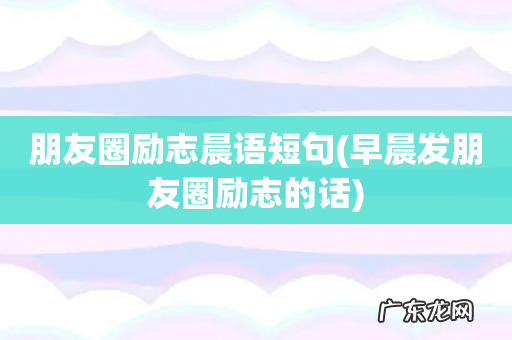 早晨发朋友圈励志的话 朋友圈励志晨语短句