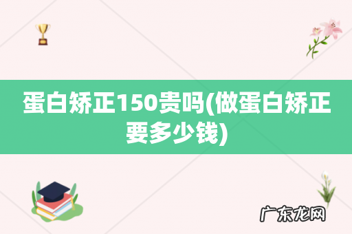 做蛋白矫正要多少钱 蛋白矫正150贵吗