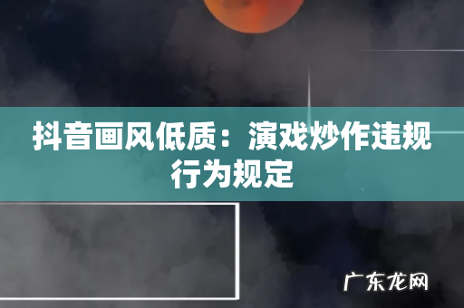 抖音画风低质:演戏炒作违规行为规定