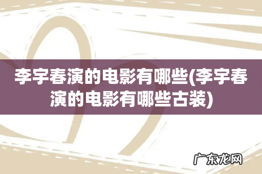 李宇春演的电影有哪些古装 李宇春演的电影有哪些