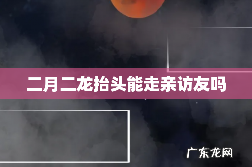 二月二龙抬头能走亲访友吗