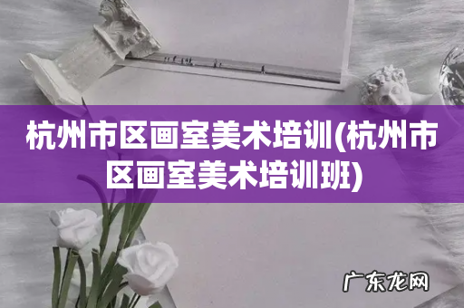 杭州市区画室美术培训班 杭州市区画室美术培训