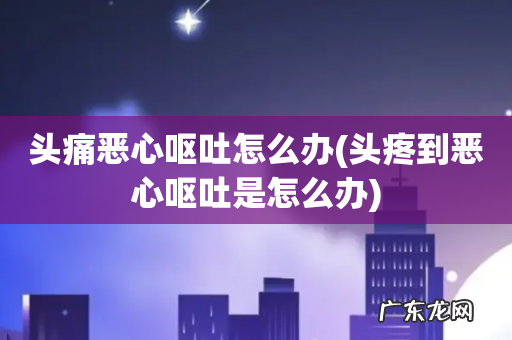 头疼到恶心呕吐是怎么办 头痛恶心呕吐怎么办