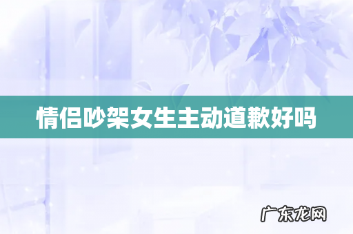 情侣吵架女生主动道歉好吗