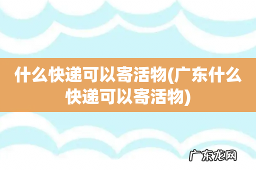 广东什么快递可以寄活物 什么快递可以寄活物