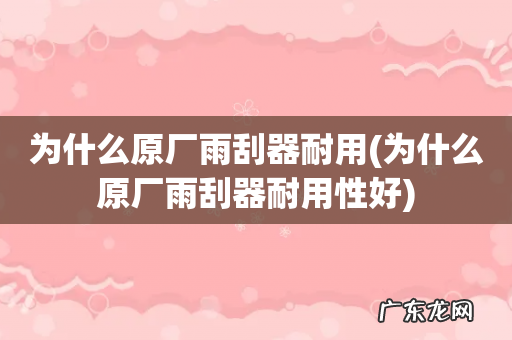 为什么原厂雨刮器耐用性好 为什么原厂雨刮器耐用