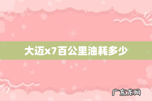 大迈x7百公里油耗多少