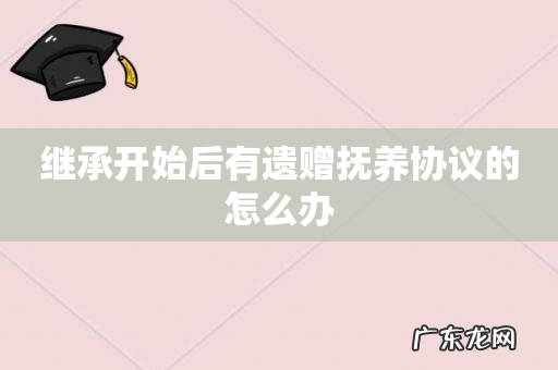 继承开始后有遗赠抚养协议的怎么办