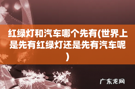 世界上是先有红绿灯还是先有汽车呢 红绿灯和汽车哪个先有