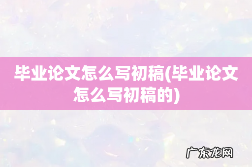 毕业论文怎么写初稿的 毕业论文怎么写初稿