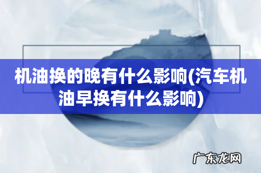 汽车机油早换有什么影响 机油换的晚有什么影响