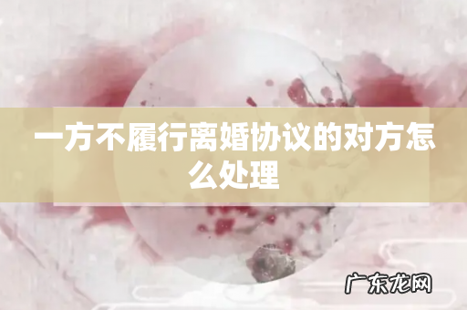 一方不履行离婚协议的对方怎么处理