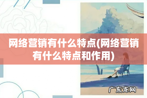 网络营销有什么特点和作用 网络营销有什么特点