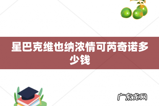 星巴克维也纳浓情可芮奇诺多少钱