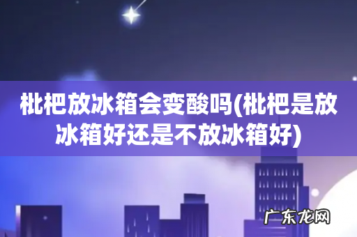 枇杷是放冰箱好还是不放冰箱好 枇杷放冰箱会变酸吗