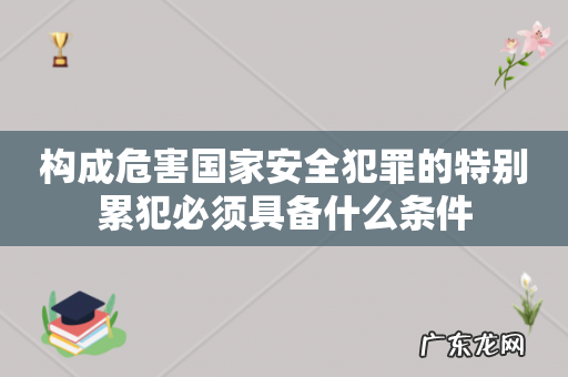 构成危害国家安全犯罪的特别累犯必须具备什么条件