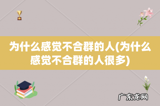 为什么感觉不合群的人很多 为什么感觉不合群的人