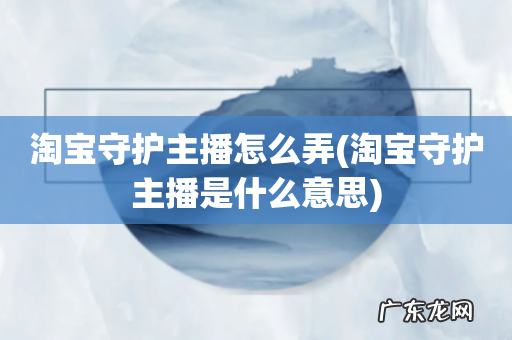 淘宝守护主播是什么意思 淘宝守护主播怎么弄