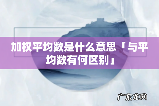 加权平均数是什么意思「与平均数有何区别」