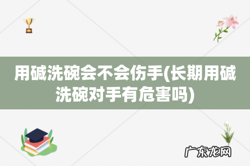长期用碱洗碗对手有危害吗 用碱洗碗会不会伤手