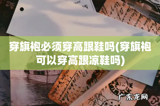 穿旗袍可以穿高跟凉鞋吗 穿旗袍必须穿高跟鞋吗