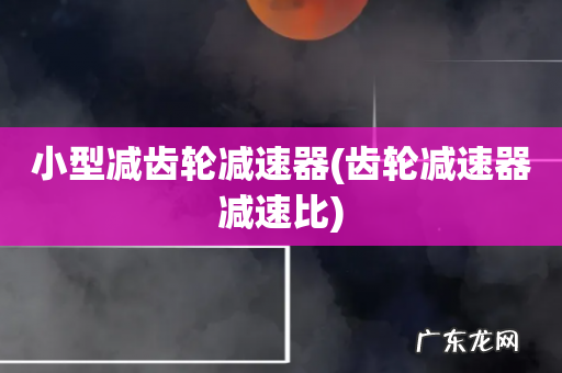 齿轮减速器减速比 小型减齿轮减速器