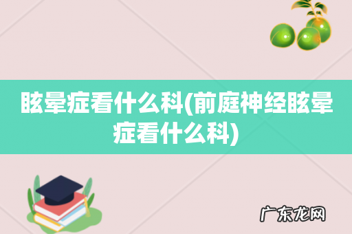 前庭神经眩晕症看什么科 眩晕症看什么科