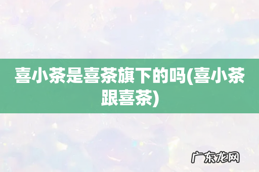 喜小茶跟喜茶 喜小茶是喜茶旗下的吗